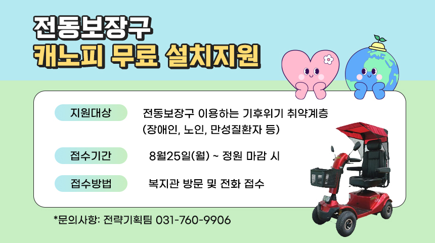 전동보장구 캐노피 무료 설치지원지원대상 : 전동보장구 이용하는 기후위기 취약계층(장애인, 노인, 만성질환자 등)접수기간 : 8월25일(월) ~ 정원 마감 시접수방법: 복지관 방문 및 전화 접수*문의사항: 전략기획팀 031-760-9906