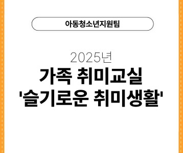 [아동청소년지원팀] 2025년 가족 취미교실 '슬기로운 취미생활'